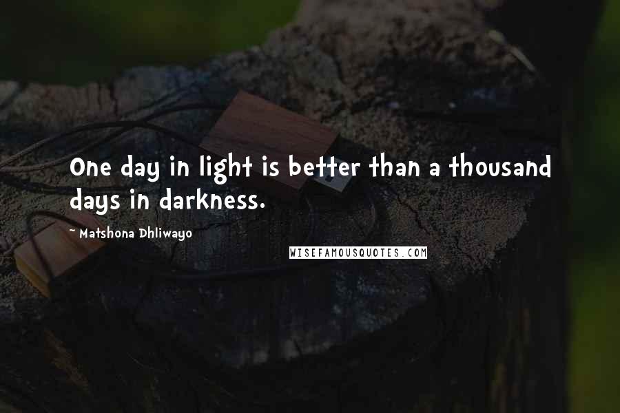 Matshona Dhliwayo Quotes: One day in light is better than a thousand days in darkness.