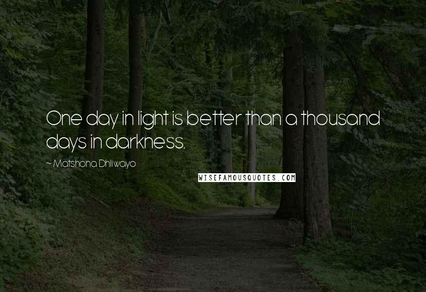 Matshona Dhliwayo Quotes: One day in light is better than a thousand days in darkness.