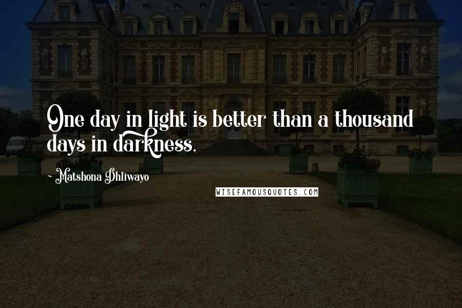 Matshona Dhliwayo Quotes: One day in light is better than a thousand days in darkness.