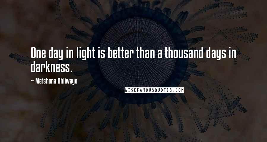Matshona Dhliwayo Quotes: One day in light is better than a thousand days in darkness.