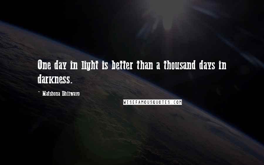 Matshona Dhliwayo Quotes: One day in light is better than a thousand days in darkness.