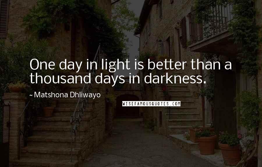 Matshona Dhliwayo Quotes: One day in light is better than a thousand days in darkness.