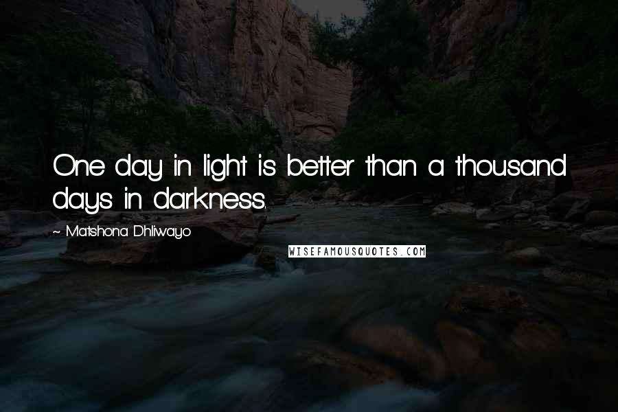 Matshona Dhliwayo Quotes: One day in light is better than a thousand days in darkness.