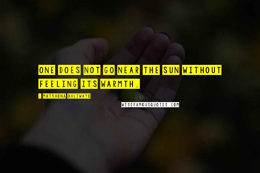 Matshona Dhliwayo Quotes: One does not go near the sun without feeling its warmth.