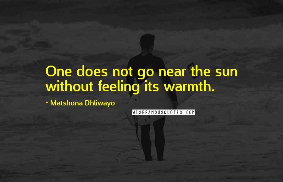 Matshona Dhliwayo Quotes: One does not go near the sun without feeling its warmth.