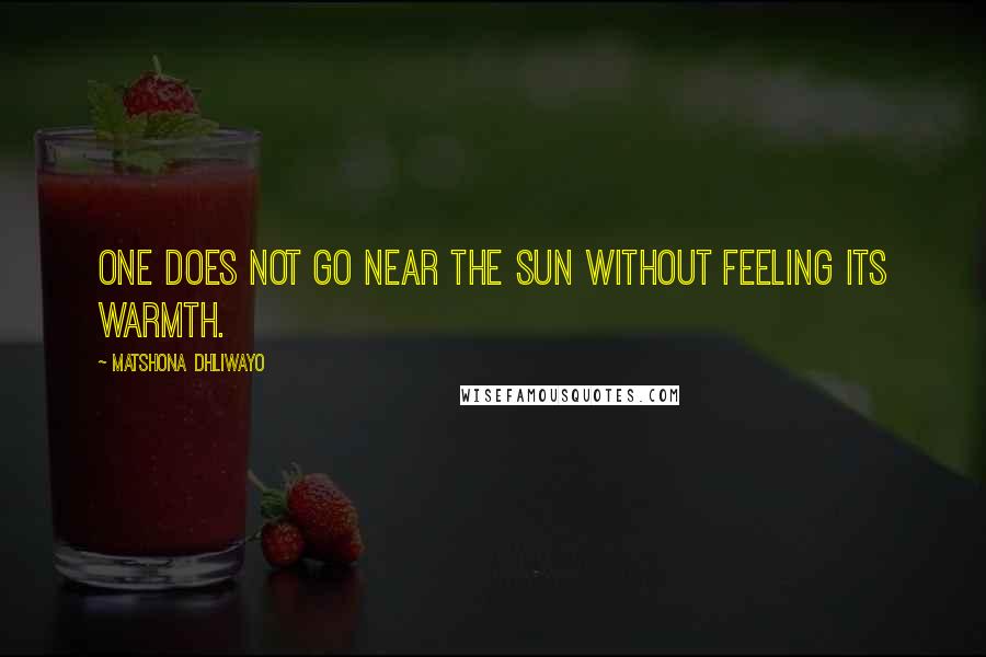 Matshona Dhliwayo Quotes: One does not go near the sun without feeling its warmth.