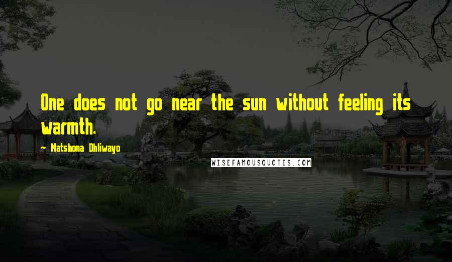 Matshona Dhliwayo Quotes: One does not go near the sun without feeling its warmth.