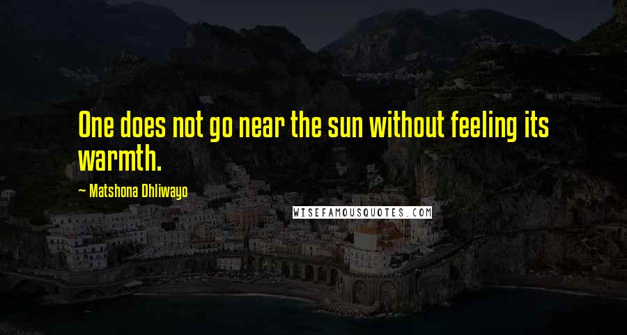 Matshona Dhliwayo Quotes: One does not go near the sun without feeling its warmth.