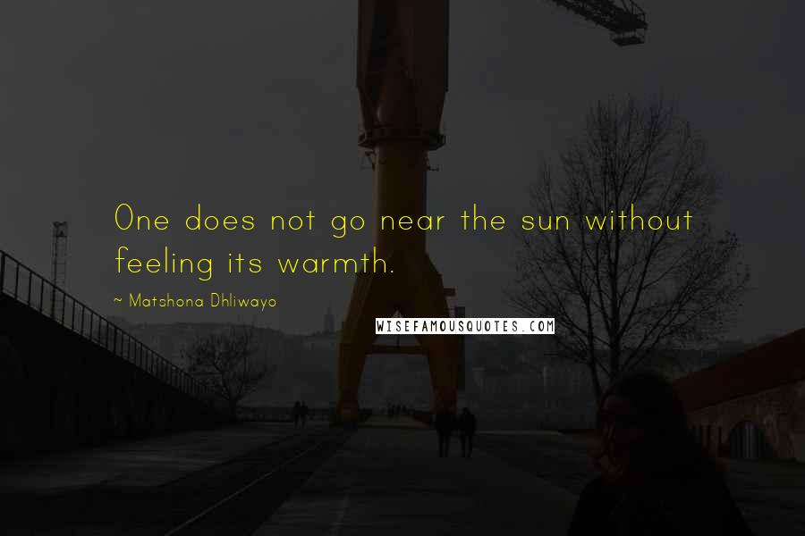 Matshona Dhliwayo Quotes: One does not go near the sun without feeling its warmth.