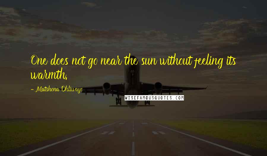 Matshona Dhliwayo Quotes: One does not go near the sun without feeling its warmth.