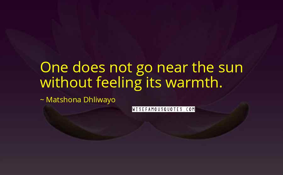 Matshona Dhliwayo Quotes: One does not go near the sun without feeling its warmth.