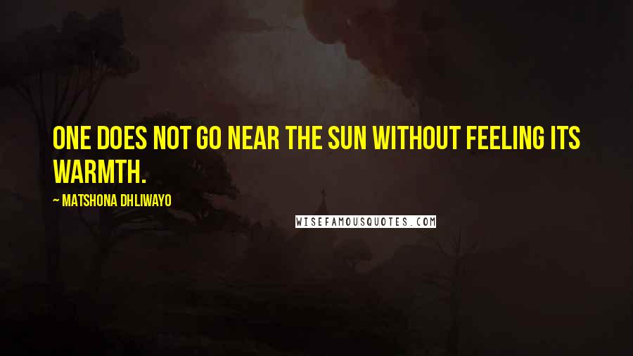 Matshona Dhliwayo Quotes: One does not go near the sun without feeling its warmth.