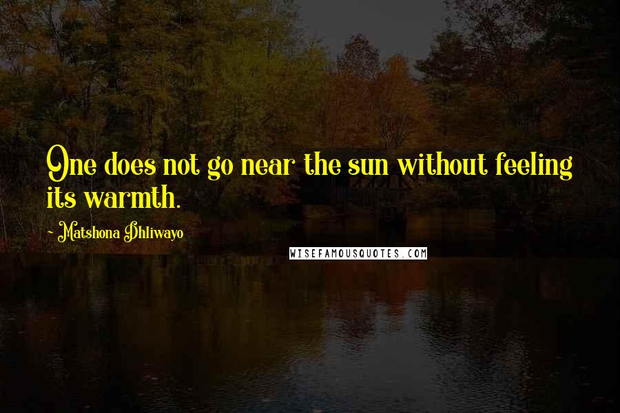 Matshona Dhliwayo Quotes: One does not go near the sun without feeling its warmth.