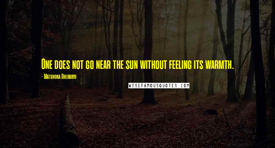 Matshona Dhliwayo Quotes: One does not go near the sun without feeling its warmth.