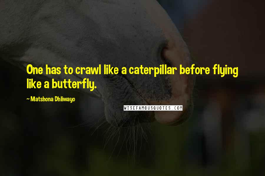 Matshona Dhliwayo Quotes: One has to crawl like a caterpillar before flying like a butterfly.