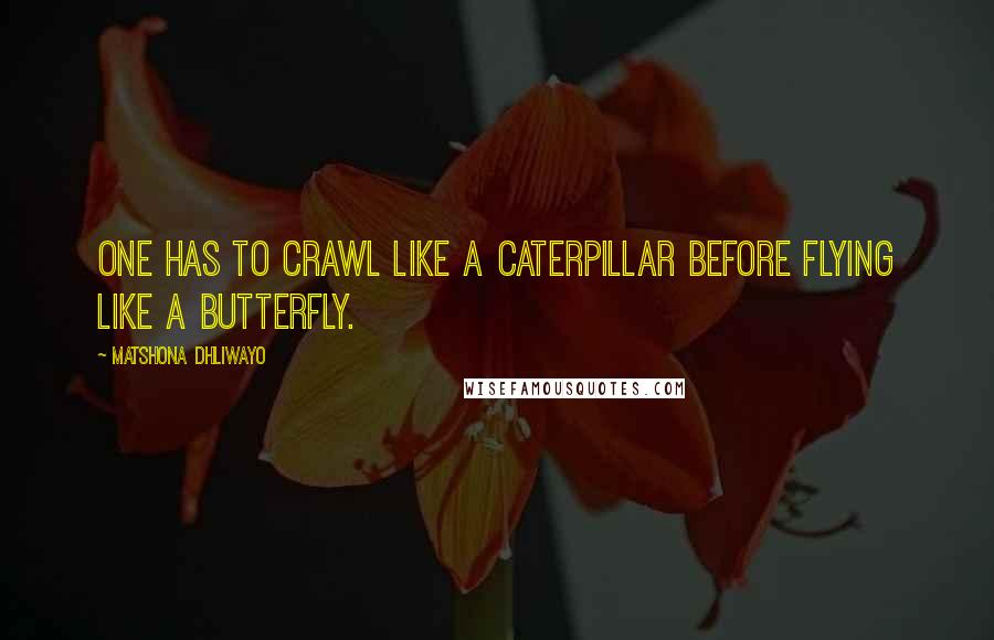 Matshona Dhliwayo Quotes: One has to crawl like a caterpillar before flying like a butterfly.