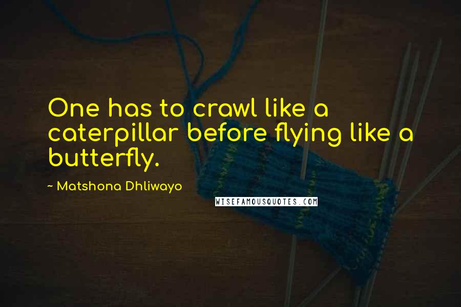 Matshona Dhliwayo Quotes: One has to crawl like a caterpillar before flying like a butterfly.