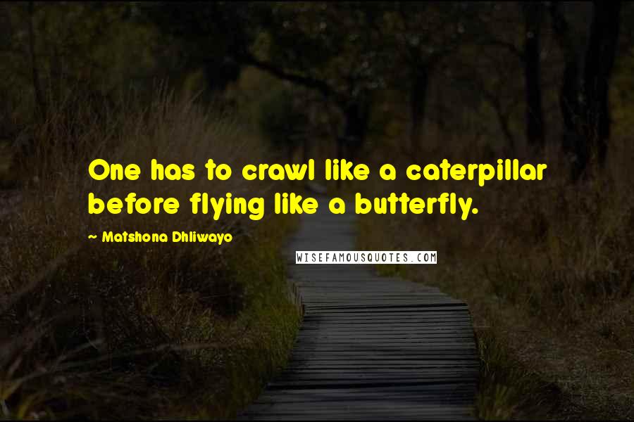 Matshona Dhliwayo Quotes: One has to crawl like a caterpillar before flying like a butterfly.