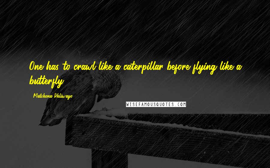 Matshona Dhliwayo Quotes: One has to crawl like a caterpillar before flying like a butterfly.