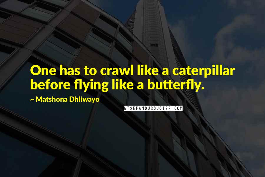 Matshona Dhliwayo Quotes: One has to crawl like a caterpillar before flying like a butterfly.