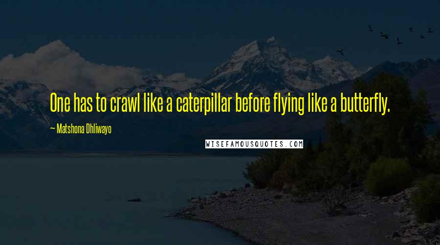 Matshona Dhliwayo Quotes: One has to crawl like a caterpillar before flying like a butterfly.