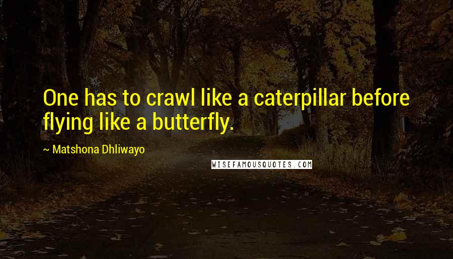 Matshona Dhliwayo Quotes: One has to crawl like a caterpillar before flying like a butterfly.