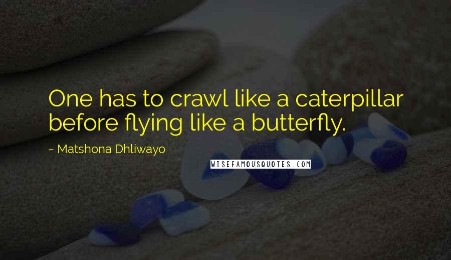 Matshona Dhliwayo Quotes: One has to crawl like a caterpillar before flying like a butterfly.