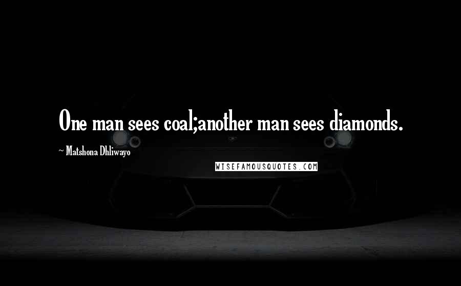 Matshona Dhliwayo Quotes: One man sees coal;another man sees diamonds.