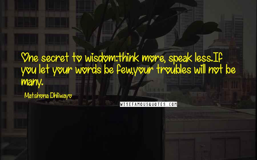 Matshona Dhliwayo Quotes: One secret to wisdom:think more, speak less.If you let your words be few,your troubles will not be many.