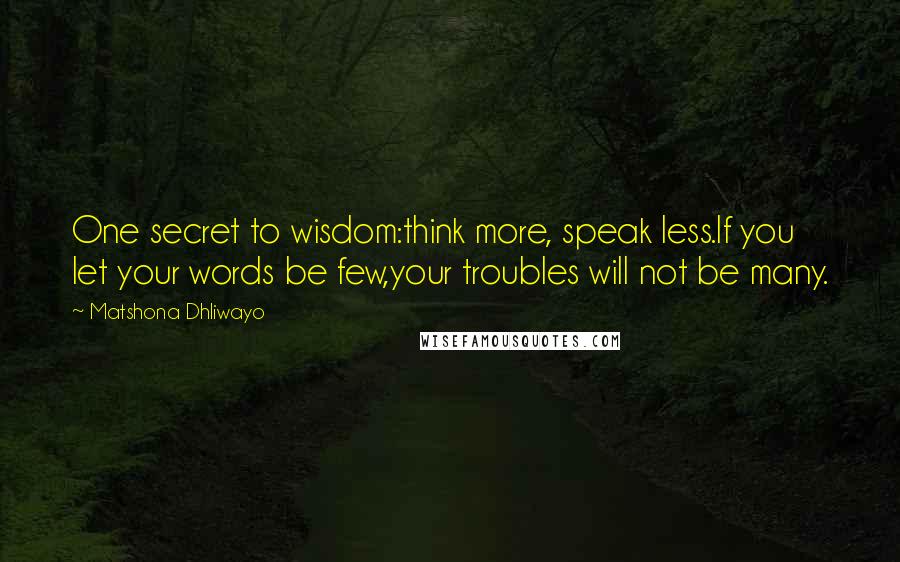 Matshona Dhliwayo Quotes: One secret to wisdom:think more, speak less.If you let your words be few,your troubles will not be many.