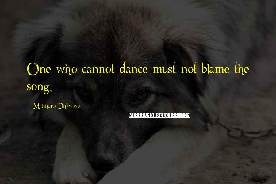 Matshona Dhliwayo Quotes: One who cannot dance must not blame the song.