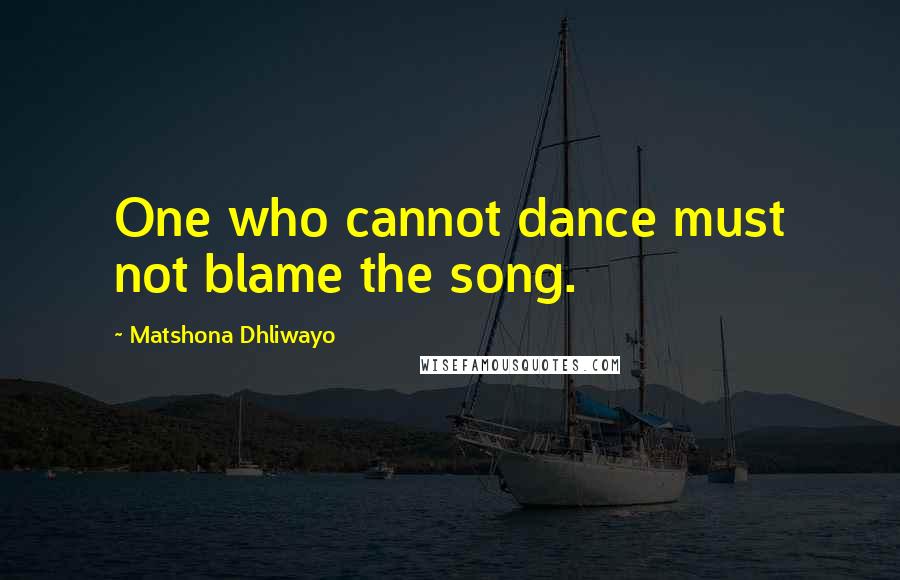 Matshona Dhliwayo Quotes: One who cannot dance must not blame the song.