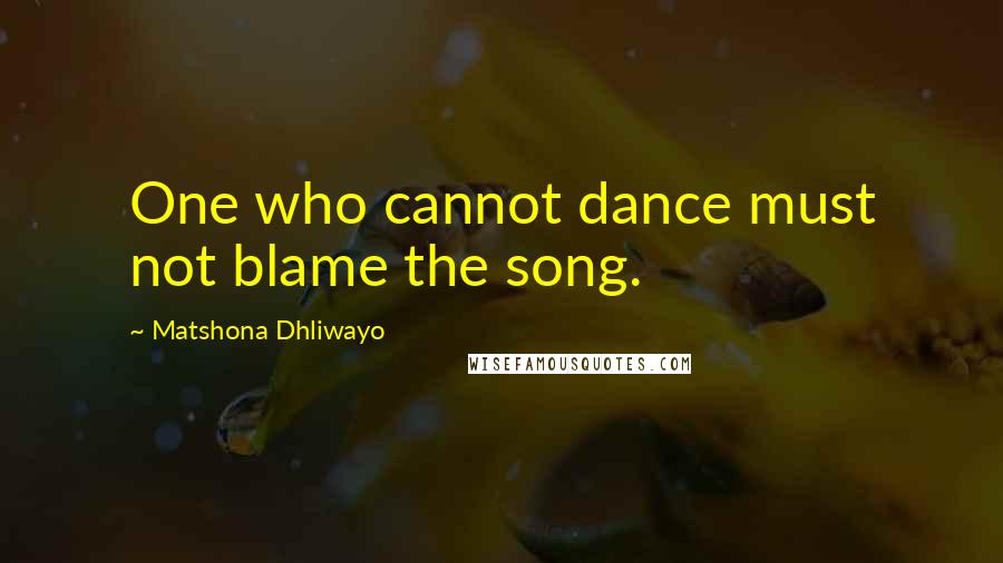 Matshona Dhliwayo Quotes: One who cannot dance must not blame the song.