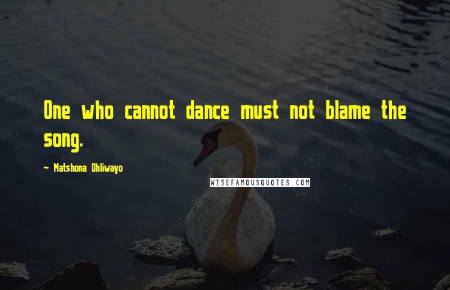 Matshona Dhliwayo Quotes: One who cannot dance must not blame the song.