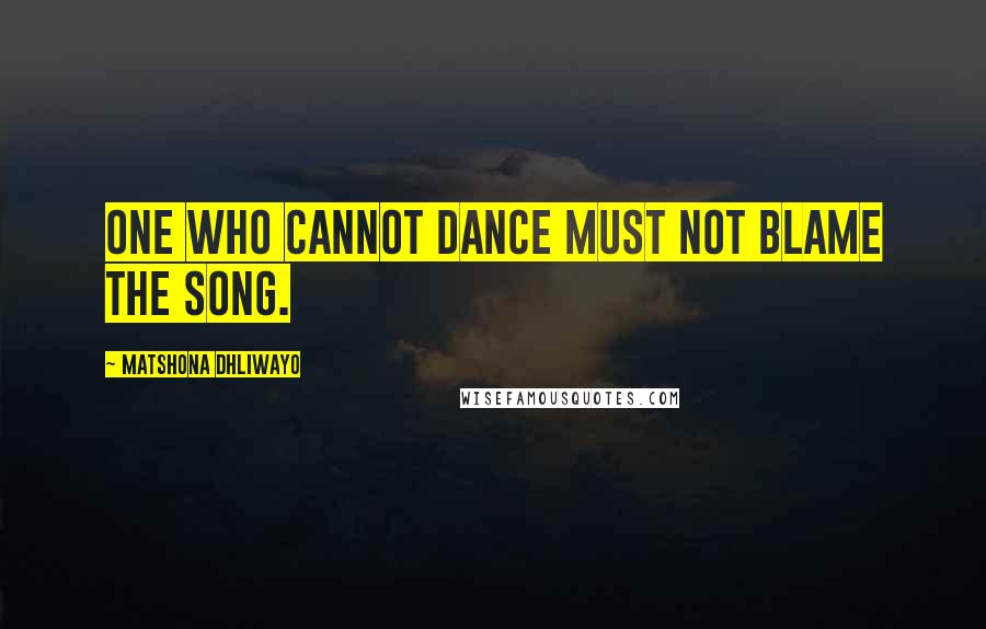 Matshona Dhliwayo Quotes: One who cannot dance must not blame the song.