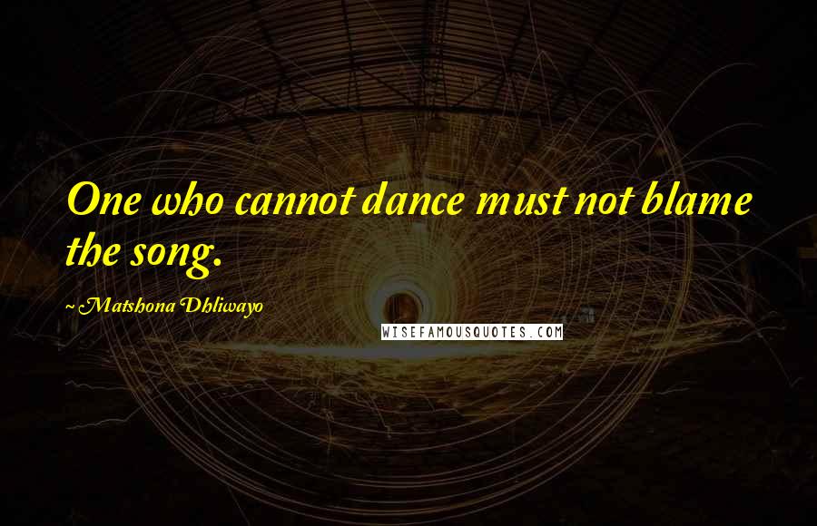Matshona Dhliwayo Quotes: One who cannot dance must not blame the song.