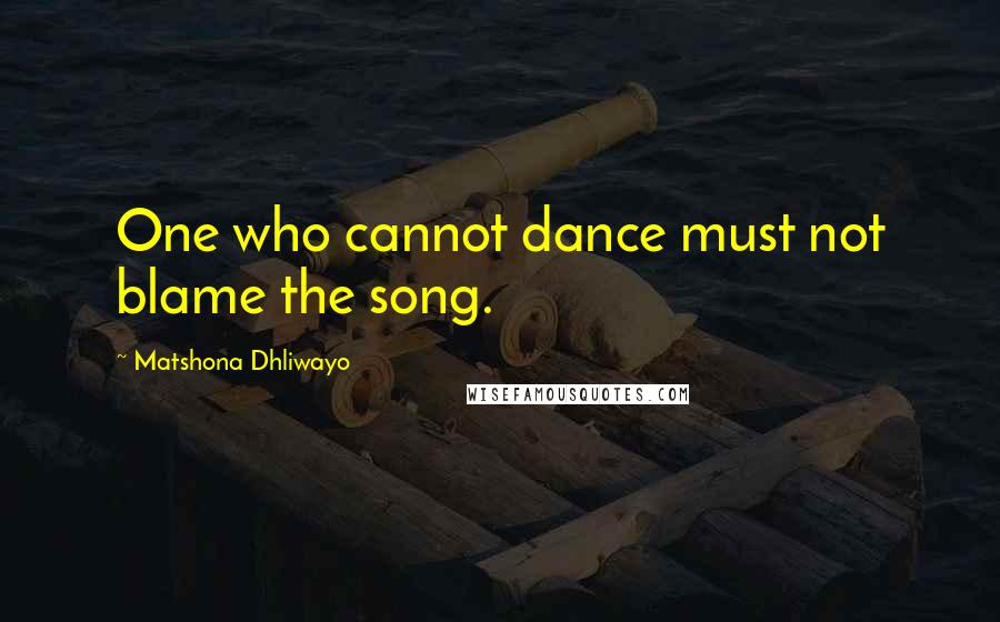 Matshona Dhliwayo Quotes: One who cannot dance must not blame the song.