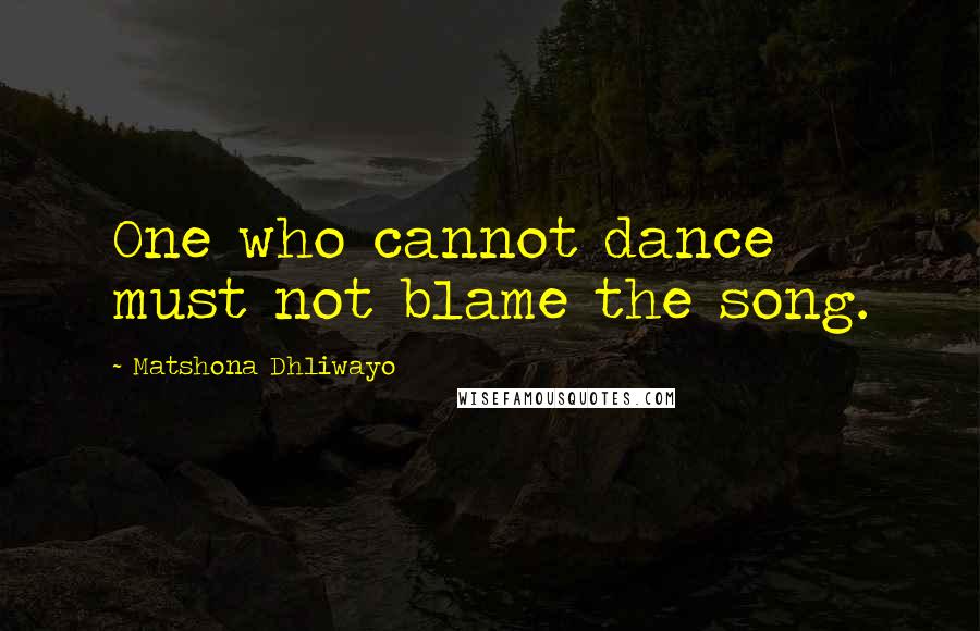 Matshona Dhliwayo Quotes: One who cannot dance must not blame the song.