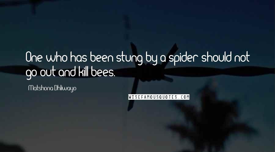 Matshona Dhliwayo Quotes: One who has been stung by a spider should not go out and kill bees.