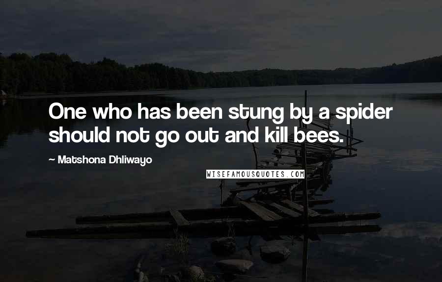 Matshona Dhliwayo Quotes: One who has been stung by a spider should not go out and kill bees.