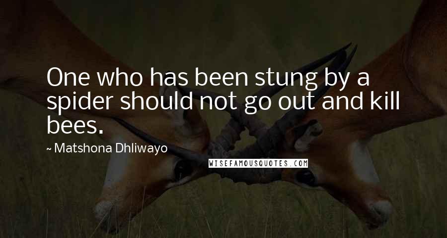 Matshona Dhliwayo Quotes: One who has been stung by a spider should not go out and kill bees.