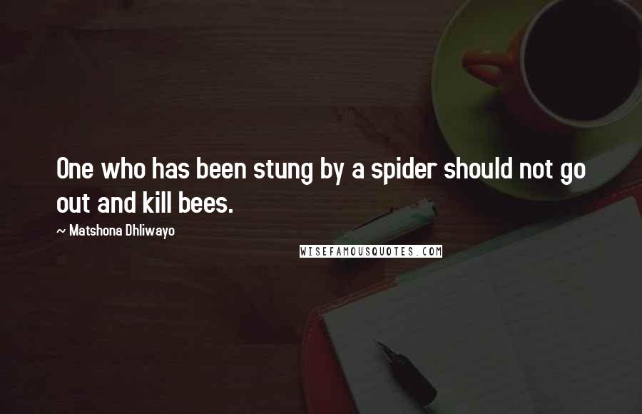 Matshona Dhliwayo Quotes: One who has been stung by a spider should not go out and kill bees.