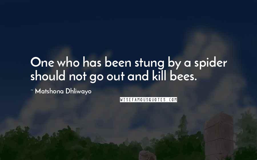 Matshona Dhliwayo Quotes: One who has been stung by a spider should not go out and kill bees.