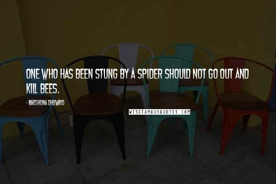 Matshona Dhliwayo Quotes: One who has been stung by a spider should not go out and kill bees.