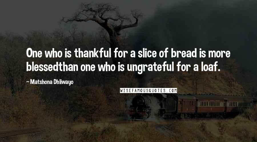 Matshona Dhliwayo Quotes: One who is thankful for a slice of bread is more blessedthan one who is ungrateful for a loaf.