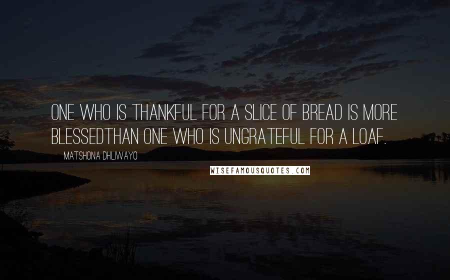 Matshona Dhliwayo Quotes: One who is thankful for a slice of bread is more blessedthan one who is ungrateful for a loaf.