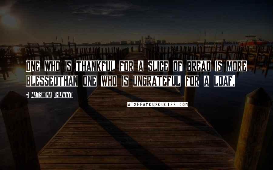 Matshona Dhliwayo Quotes: One who is thankful for a slice of bread is more blessedthan one who is ungrateful for a loaf.