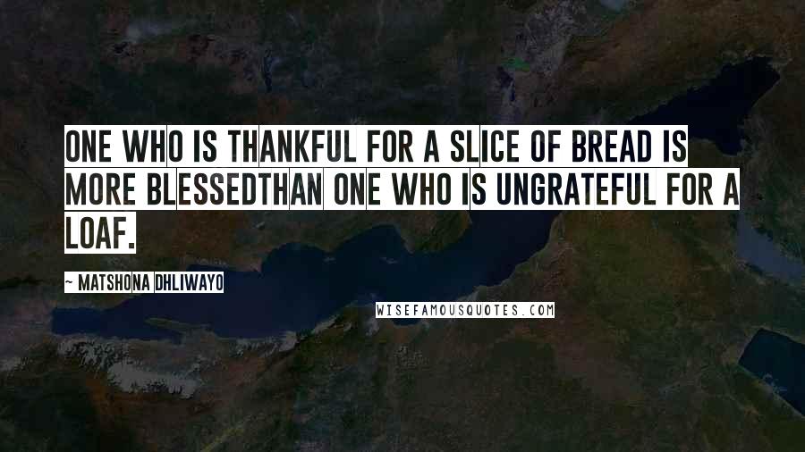 Matshona Dhliwayo Quotes: One who is thankful for a slice of bread is more blessedthan one who is ungrateful for a loaf.