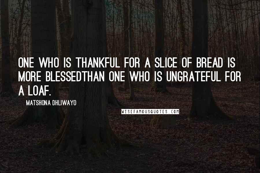 Matshona Dhliwayo Quotes: One who is thankful for a slice of bread is more blessedthan one who is ungrateful for a loaf.