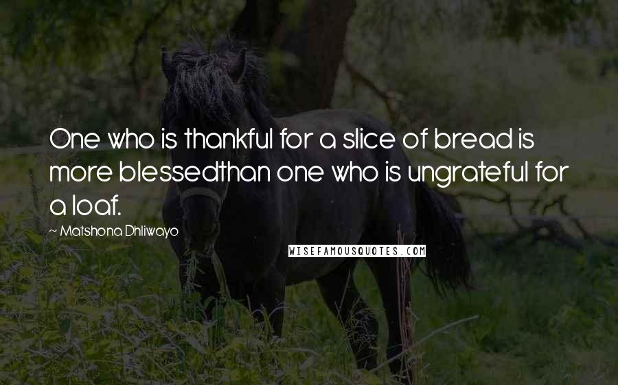 Matshona Dhliwayo Quotes: One who is thankful for a slice of bread is more blessedthan one who is ungrateful for a loaf.